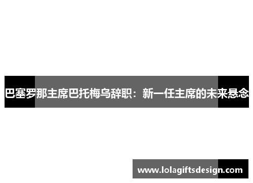 巴塞罗那主席巴托梅乌辞职：新一任主席的未来悬念